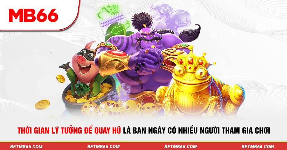 Thời gian lý tưởng để quay hũ là ban ngày có nhiều người tham gia chơi